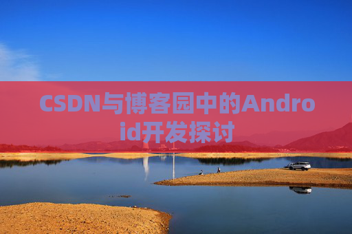 CSDN与博客园中的Android开发探讨