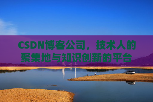CSDN博客公司，技术人的聚集地与知识创新的平台