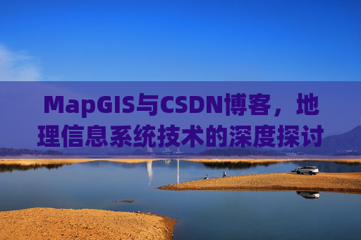 MapGIS与CSDN博客,地理信息系统技术的深度探讨
